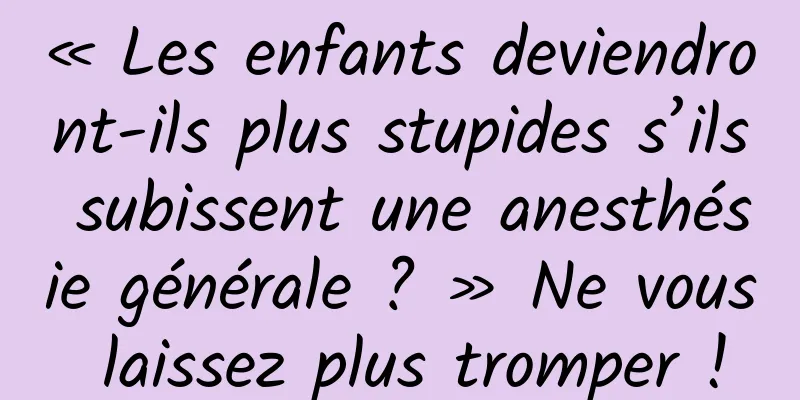 « Les enfants deviendront-ils plus stupides s’ils subissent une anesthésie générale ? » Ne vous laissez plus tromper !