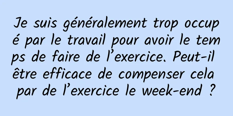 Je suis généralement trop occupé par le travail pour avoir le temps de faire de l’exercice. Peut-il être efficace de compenser cela par de l’exercice le week-end ?