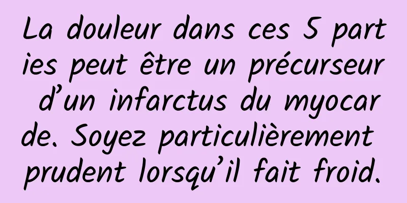 La douleur dans ces 5 parties peut être un précurseur d’un infarctus du myocarde. Soyez particulièrement prudent lorsqu’il fait froid.