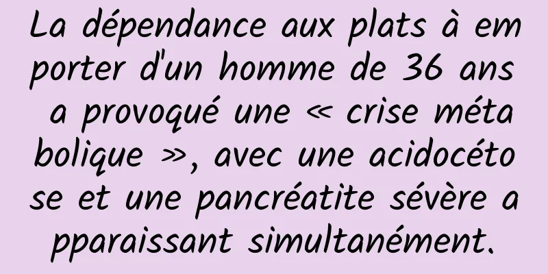 La dépendance aux plats à emporter d'un homme de 36 ans a provoqué une « crise métabolique », avec une acidocétose et une pancréatite sévère apparaissant simultanément.