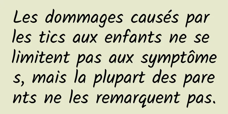 Les dommages causés par les tics aux enfants ne se limitent pas aux symptômes, mais la plupart des parents ne les remarquent pas.