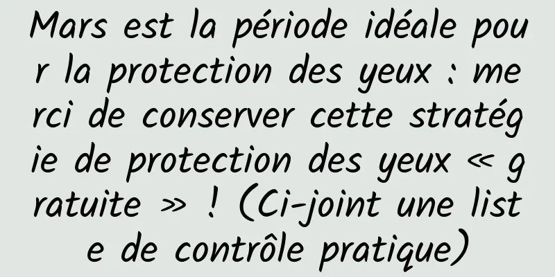 Mars est la période idéale pour la protection des yeux : merci de conserver cette stratégie de protection des yeux « gratuite » ! (Ci-joint une liste de contrôle pratique)