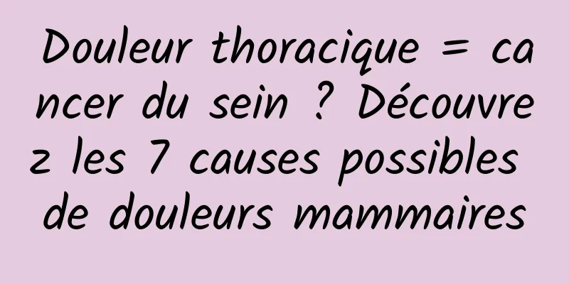 Douleur thoracique = cancer du sein ? Découvrez les 7 causes possibles de douleurs mammaires