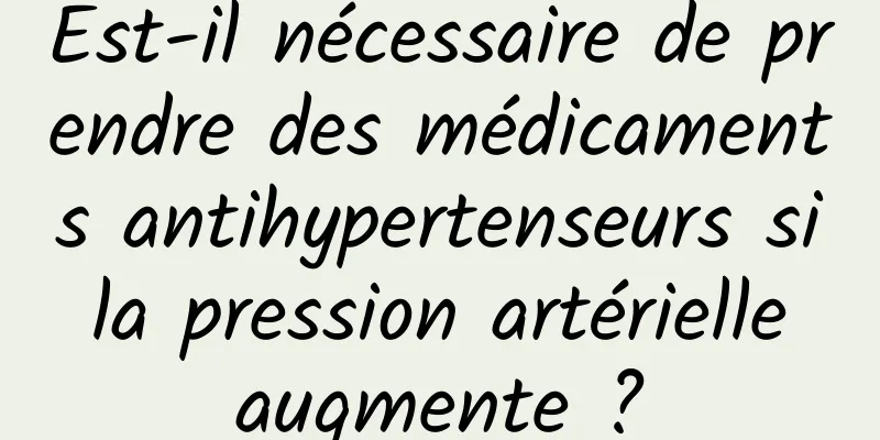 Est-il nécessaire de prendre des médicaments antihypertenseurs si la pression artérielle augmente ?