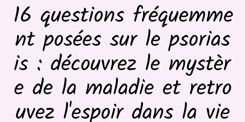 16 questions fréquemment posées sur le psoriasis : découvrez le mystère de la maladie et retrouvez l'espoir dans la vie