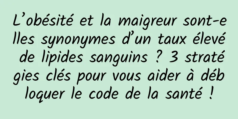 L’obésité et la maigreur sont-elles synonymes d’un taux élevé de lipides sanguins ? 3 stratégies clés pour vous aider à débloquer le code de la santé !