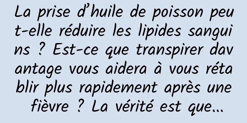 La prise d’huile de poisson peut-elle réduire les lipides sanguins ? Est-ce que transpirer davantage vous aidera à vous rétablir plus rapidement après une fièvre ? La vérité est que...