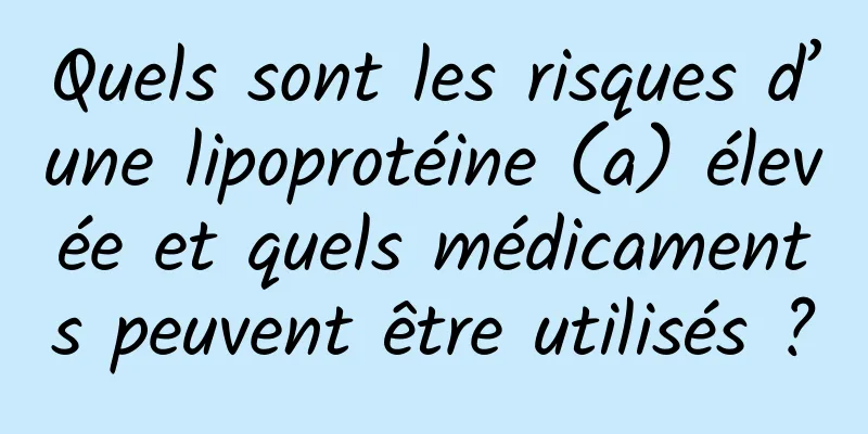 Quels sont les risques d’une lipoprotéine (a) élevée et quels médicaments peuvent être utilisés ?
