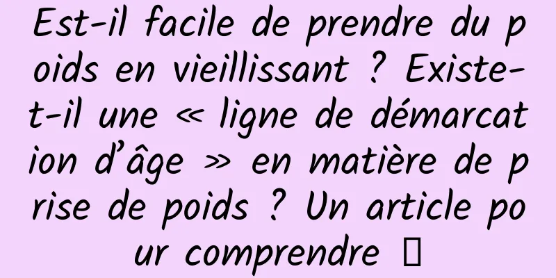 Est-il facile de prendre du poids en vieillissant ? Existe-t-il une « ligne de démarcation d’âge » en matière de prise de poids ? Un article pour comprendre →
