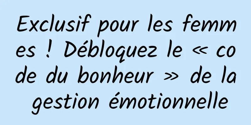 Exclusif pour les femmes ! Débloquez le « code du bonheur » de la gestion émotionnelle