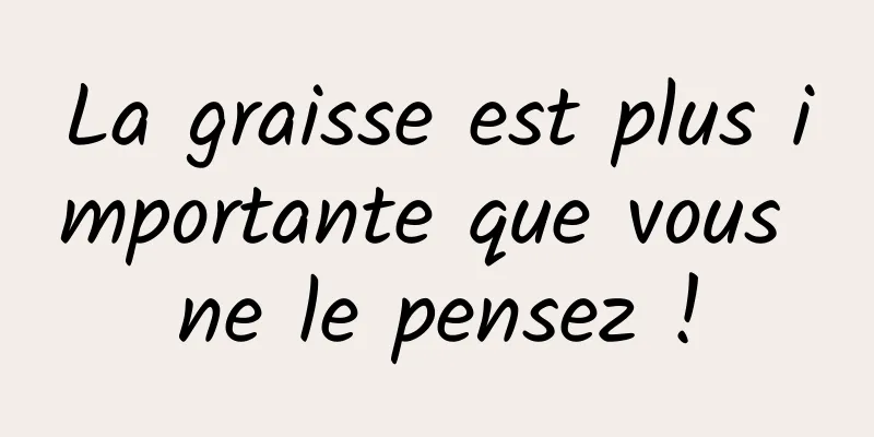 La graisse est plus importante que vous ne le pensez !