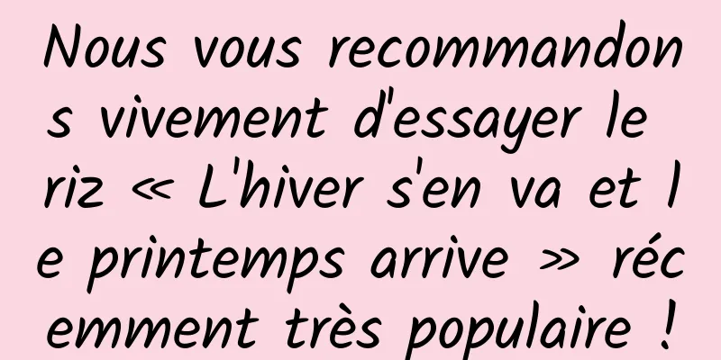 Nous vous recommandons vivement d'essayer le riz « L'hiver s'en va et le printemps arrive » récemment très populaire !