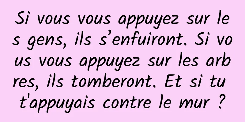 Si vous vous appuyez sur les gens, ils s’enfuiront. Si vous vous appuyez sur les arbres, ils tomberont. Et si tu t'appuyais contre le mur ?
