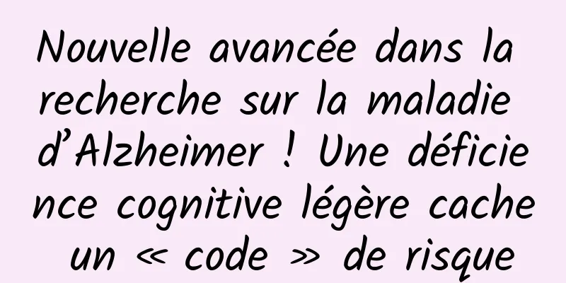 Nouvelle avancée dans la recherche sur la maladie d’Alzheimer ! Une déficience cognitive légère cache un « code » de risque
