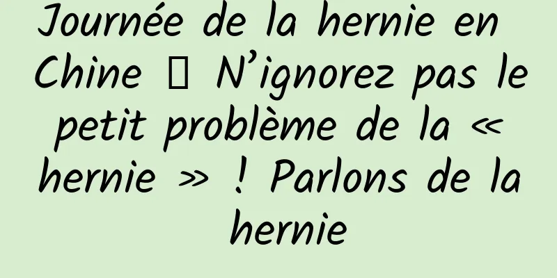 Journée de la hernie en Chine 丨 N’ignorez pas le petit problème de la « hernie » ! Parlons de la hernie