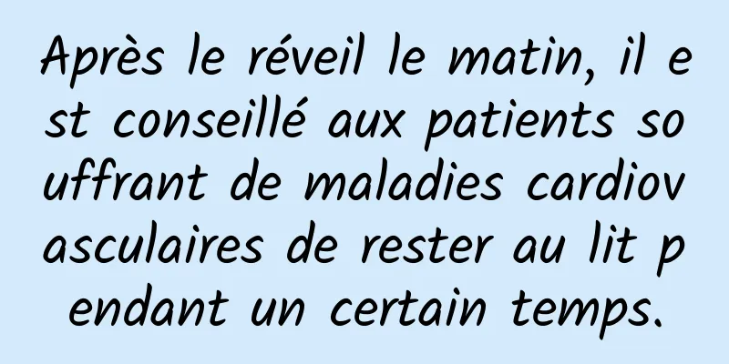 Après le réveil le matin, il est conseillé aux patients souffrant de maladies cardiovasculaires de rester au lit pendant un certain temps.