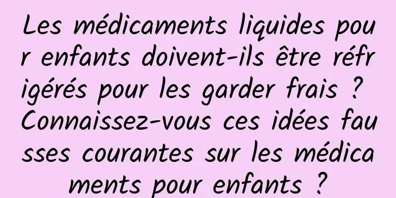 Les médicaments liquides pour enfants doivent-ils être réfrigérés pour les garder frais ? Connaissez-vous ces idées fausses courantes sur les médicaments pour enfants ?