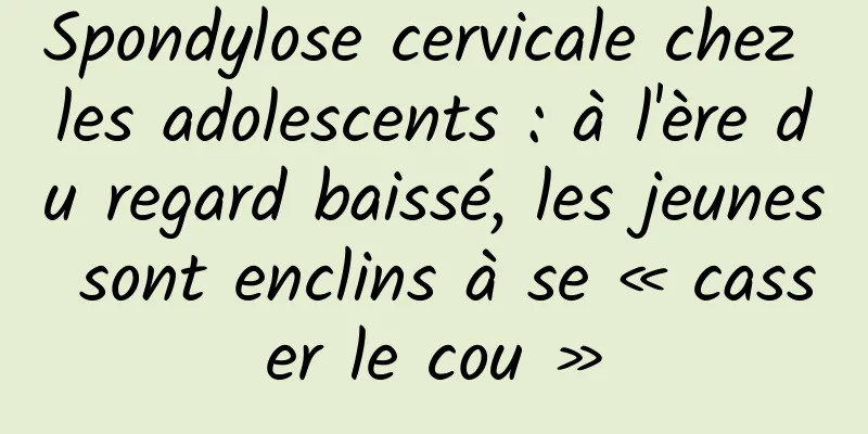 Spondylose cervicale chez les adolescents : à l'ère du regard baissé, les jeunes sont enclins à se « casser le cou »