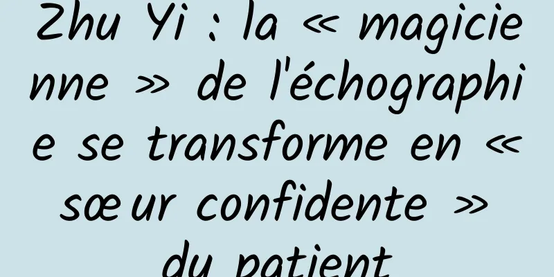 Zhu Yi : la « magicienne » de l'échographie se transforme en « sœur confidente » du patient