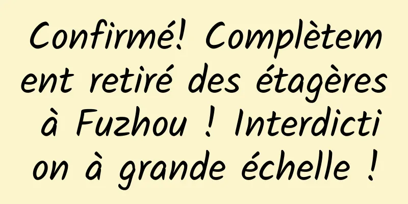 Confirmé! Complètement retiré des étagères à Fuzhou ! Interdiction à grande échelle !