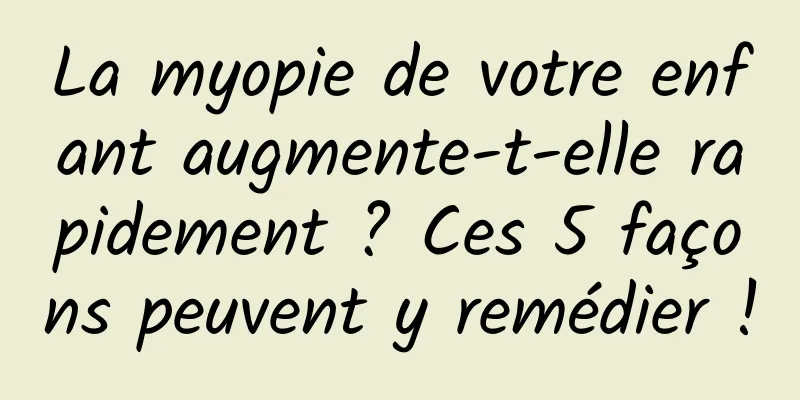 La myopie de votre enfant augmente-t-elle rapidement ? Ces 5 façons peuvent y remédier !