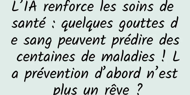 L’IA renforce les soins de santé : quelques gouttes de sang peuvent prédire des centaines de maladies ! La prévention d’abord n’est plus un rêve ?