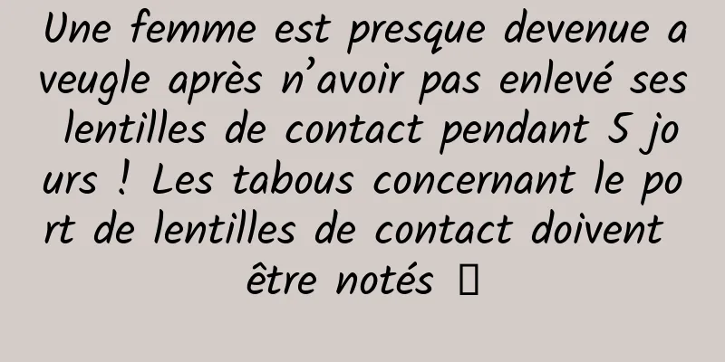 Une femme est presque devenue aveugle après n’avoir pas enlevé ses lentilles de contact pendant 5 jours ! Les tabous concernant le port de lentilles de contact doivent être notés →