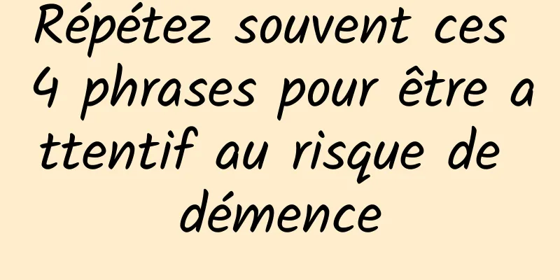 Répétez souvent ces 4 phrases pour être attentif au risque de démence