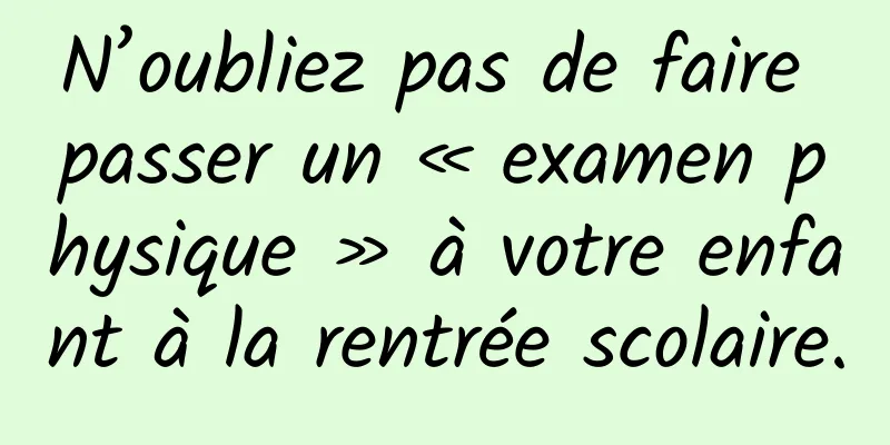 N’oubliez pas de faire passer un « examen physique » à votre enfant à la rentrée scolaire.