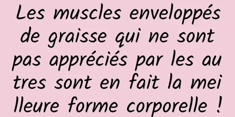 Les muscles enveloppés de graisse qui ne sont pas appréciés par les autres sont en fait la meilleure forme corporelle !
