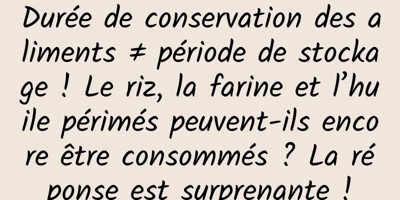 Durée de conservation des aliments ≠ période de stockage ! Le riz, la farine et l’huile périmés peuvent-ils encore être consommés ? La réponse est surprenante !