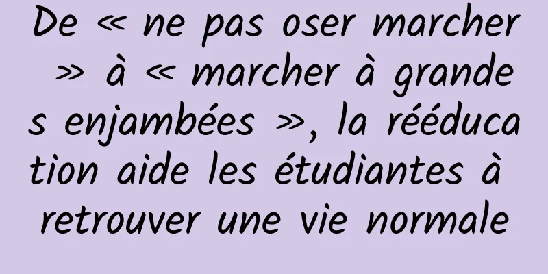De « ne pas oser marcher » à « marcher à grandes enjambées », la rééducation aide les étudiantes à retrouver une vie normale
