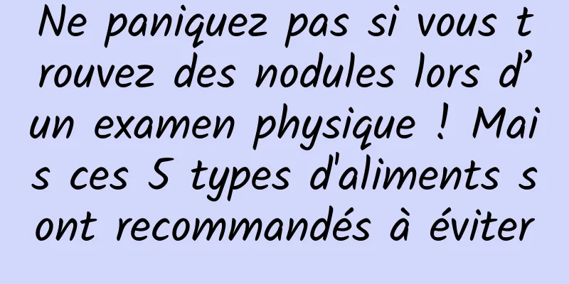 Ne paniquez pas si vous trouvez des nodules lors d’un examen physique ! Mais ces 5 types d'aliments sont recommandés à éviter