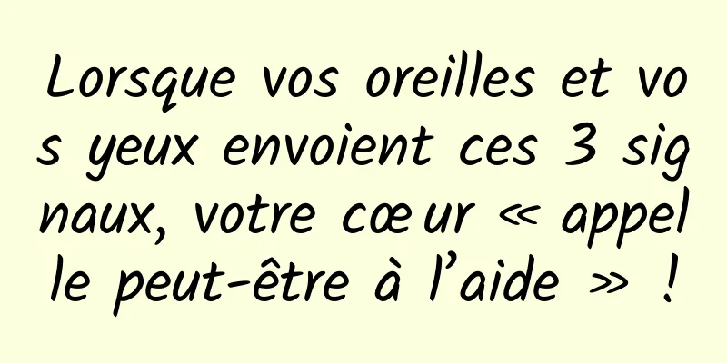 Lorsque vos oreilles et vos yeux envoient ces 3 signaux, votre cœur « appelle peut-être à l’aide » !