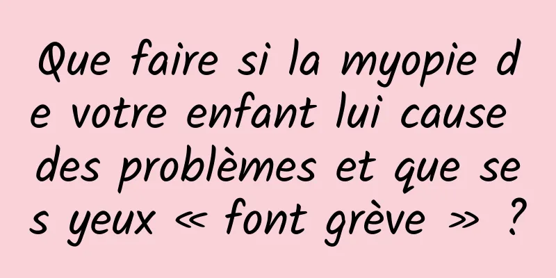 Que faire si la myopie de votre enfant lui cause des problèmes et que ses yeux « font grève » ?