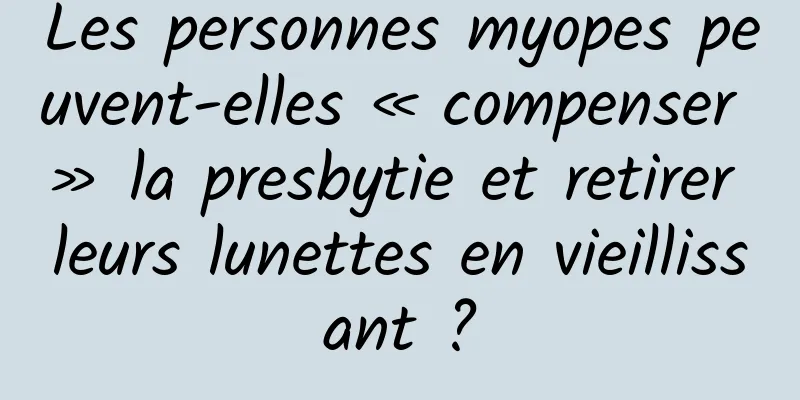 Les personnes myopes peuvent-elles « compenser » la presbytie et retirer leurs lunettes en vieillissant ?