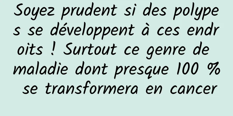Soyez prudent si des polypes se développent à ces endroits ! Surtout ce genre de maladie dont presque 100 % se transformera en cancer