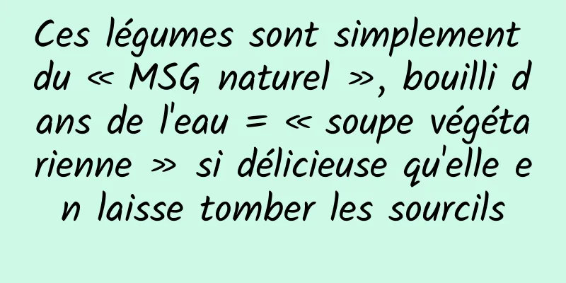 Ces légumes sont simplement du « MSG naturel », bouilli dans de l'eau = « soupe végétarienne » si délicieuse qu'elle en laisse tomber les sourcils