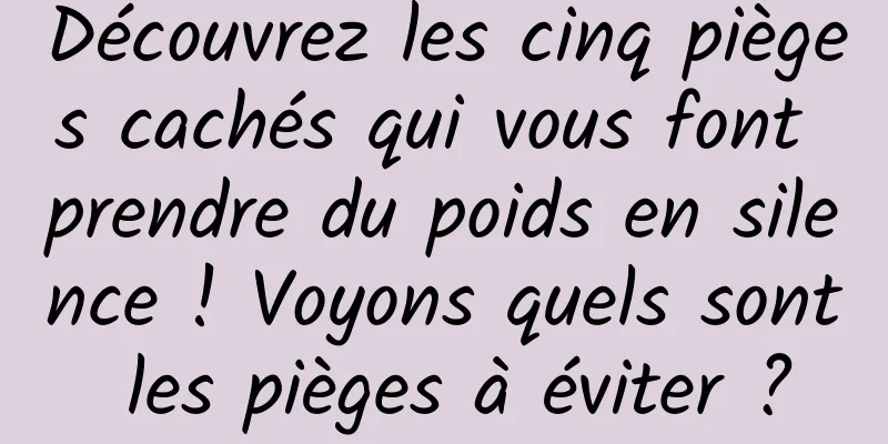 Découvrez les cinq pièges cachés qui vous font prendre du poids en silence ! Voyons quels sont les pièges à éviter ?
