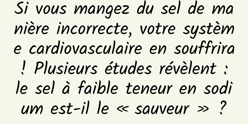 Si vous mangez du sel de manière incorrecte, votre système cardiovasculaire en souffrira ! Plusieurs études révèlent : le sel à faible teneur en sodium est-il le « sauveur » ?