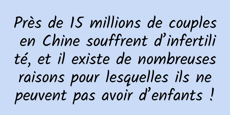 Près de 15 millions de couples en Chine souffrent d’infertilité, et il existe de nombreuses raisons pour lesquelles ils ne peuvent pas avoir d’enfants !