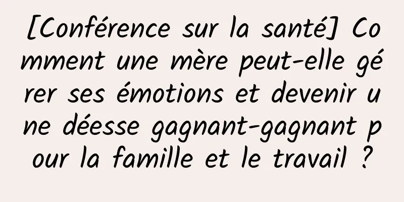 [Conférence sur la santé] Comment une mère peut-elle gérer ses émotions et devenir une déesse gagnant-gagnant pour la famille et le travail ?