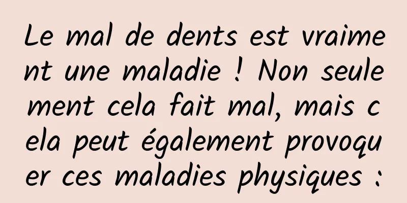 Le mal de dents est vraiment une maladie ! Non seulement cela fait mal, mais cela peut également provoquer ces maladies physiques :