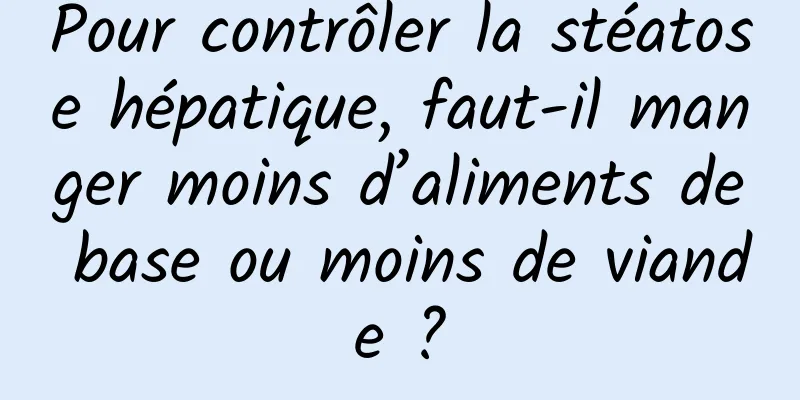 Pour contrôler la stéatose hépatique, faut-il manger moins d’aliments de base ou moins de viande ?