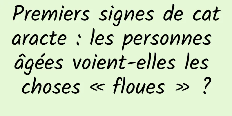 Premiers signes de cataracte : les personnes âgées voient-elles les choses « floues » ?