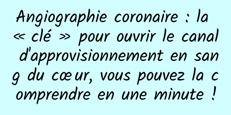 Angiographie coronaire : la « clé » pour ouvrir le canal d'approvisionnement en sang du cœur, vous pouvez la comprendre en une minute !