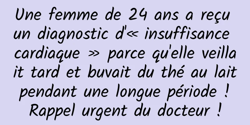 Une femme de 24 ans a reçu un diagnostic d'« insuffisance cardiaque » parce qu'elle veillait tard et buvait du thé au lait pendant une longue période ! Rappel urgent du docteur !