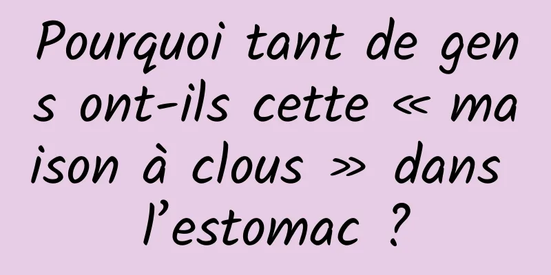 Pourquoi tant de gens ont-ils cette « maison à clous » dans l’estomac ?