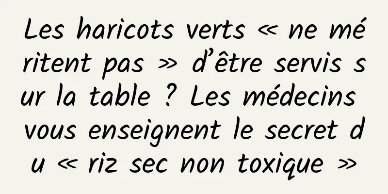 Les haricots verts « ne méritent pas » d’être servis sur la table ? Les médecins vous enseignent le secret du « riz sec non toxique »