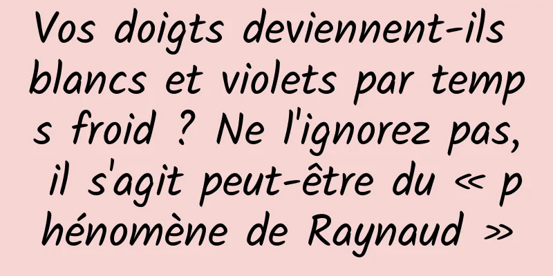 Vos doigts deviennent-ils blancs et violets par temps froid ? Ne l'ignorez pas, il s'agit peut-être du « phénomène de Raynaud »